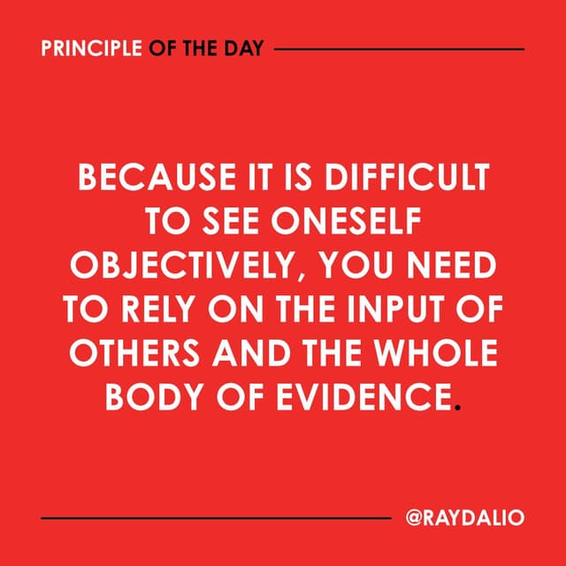 Ray Dalio Principle - Because it is difficult to see oneself objectively, you need to rely on the input of others and the whole body of evidence.