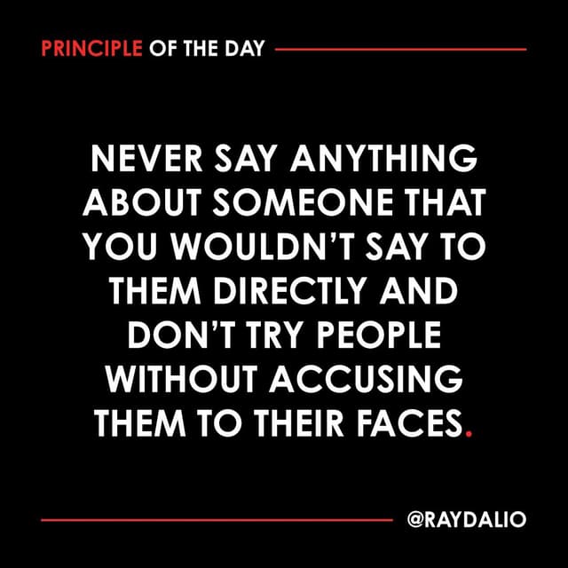 Ray Dalio Principle - Never say anthing about someone that you wouldn't say to them directly and don't try people without accusing them to their faces.