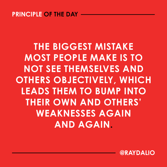 Ray Dalio Principle - The biggest mistake most people make is to not see themselves and others objectively, which leads them to bump into their own and others' weaknesses again and again.